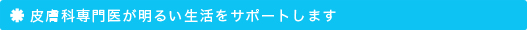 皮膚科専門医が明るい生活をサポートします