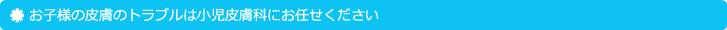 お子様の皮膚のトラブルは小児皮膚科にお任せください